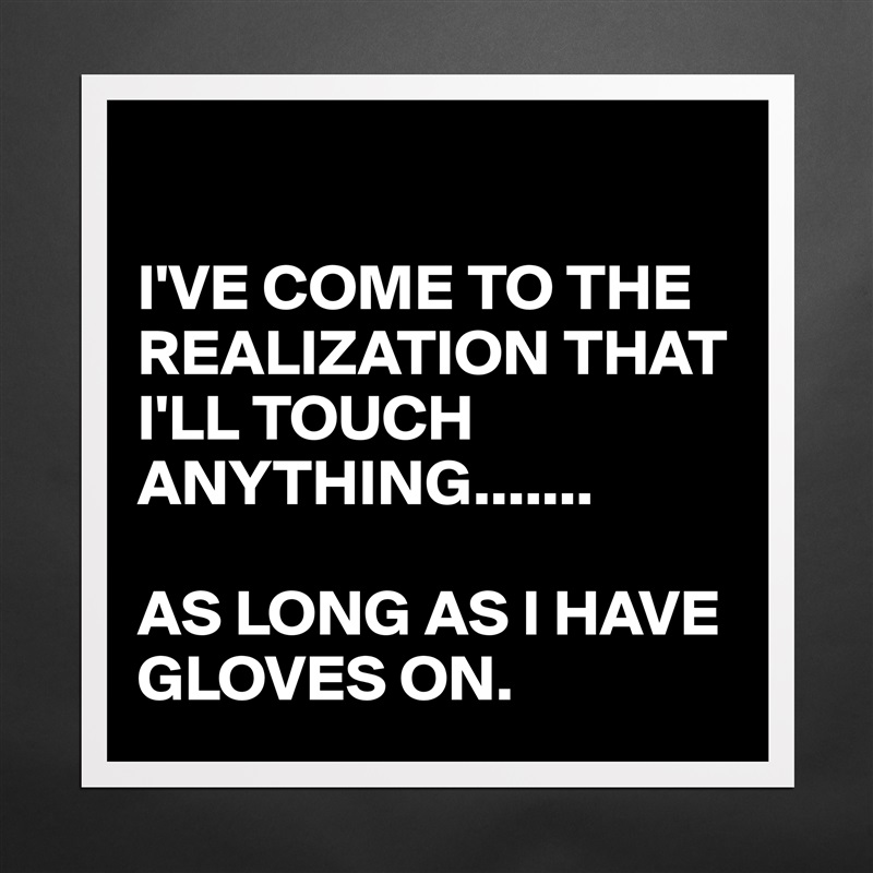 

I'VE COME TO THE REALIZATION THAT I'LL TOUCH ANYTHING.......

AS LONG AS I HAVE GLOVES ON. Matte White Poster Print Statement Custom 