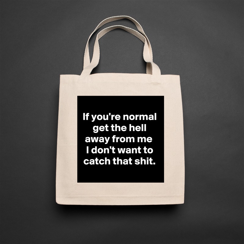 
If you're normal get the hell away from me 
I don't want to catch that shit.
 Natural Eco Cotton Canvas Tote 