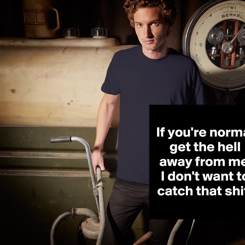 
If you're normal get the hell away from me 
I don't want to catch that shit.
 White Tshirt American Apparel Custom Men 