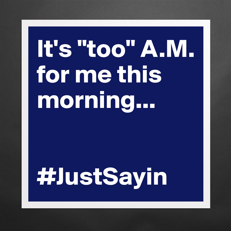 It's "too" A.M. for me this morning...


#JustSayin Matte White Poster Print Statement Custom 
