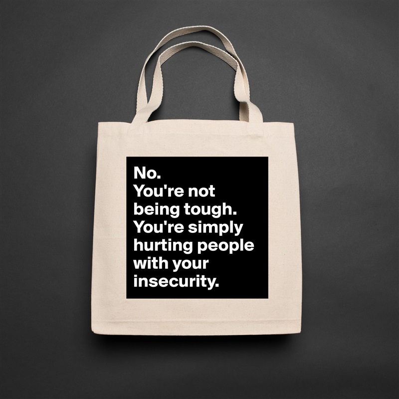 No.
You're not being tough. You're simply hurting people with your insecurity. Natural Eco Cotton Canvas Tote 