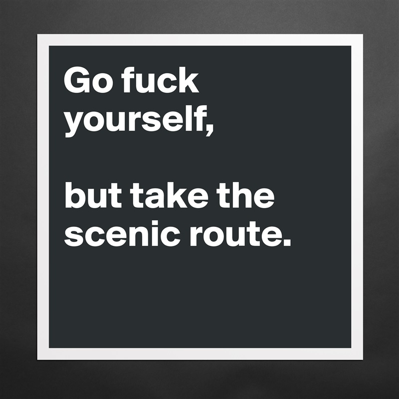 Go fuck yourself, 

but take the scenic route. 

 Matte White Poster Print Statement Custom 