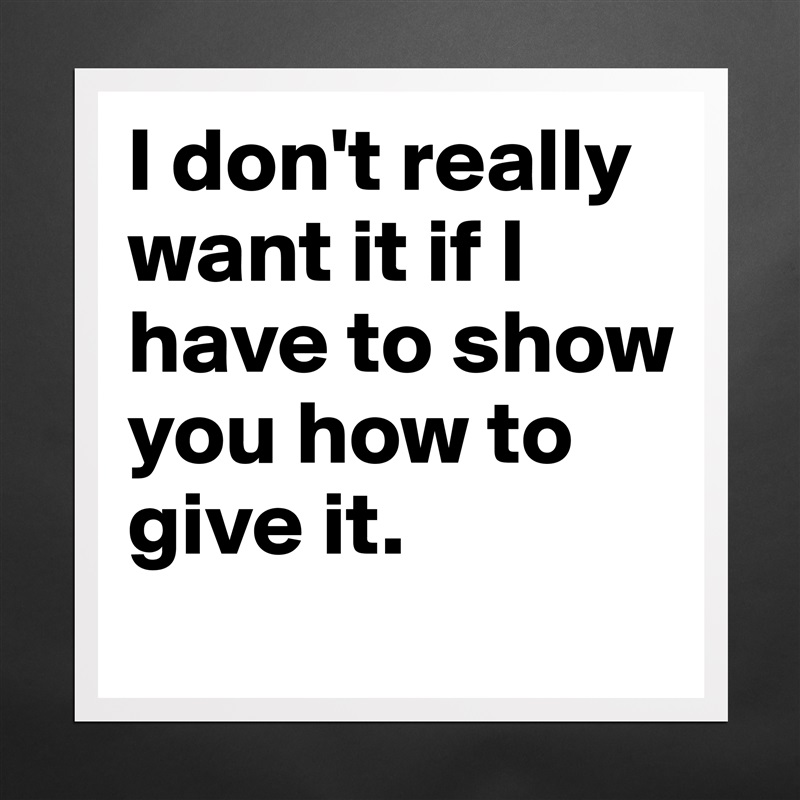 I don't really want it if I have to show you how to give it. Matte White Poster Print Statement Custom 