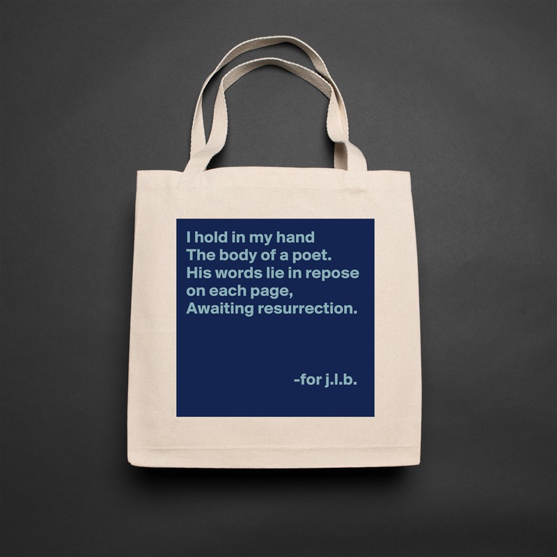 I hold in my hand
The body of a poet.
His words lie in repose on each page,
Awaiting resurrection.



                                -for j.l.b. Natural Eco Cotton Canvas Tote 