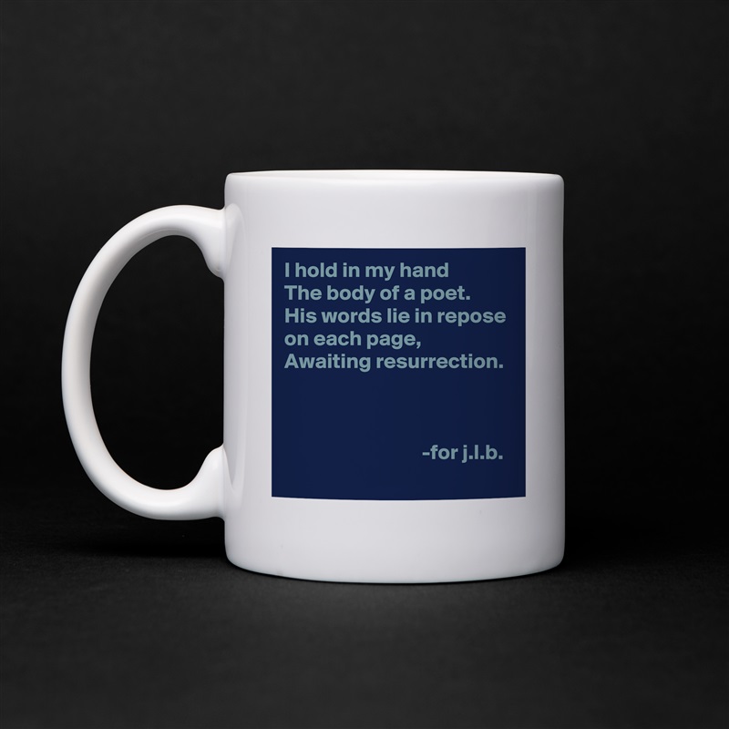 I hold in my hand
The body of a poet.
His words lie in repose on each page,
Awaiting resurrection.



                                -for j.l.b. White Mug Coffee Tea Custom 