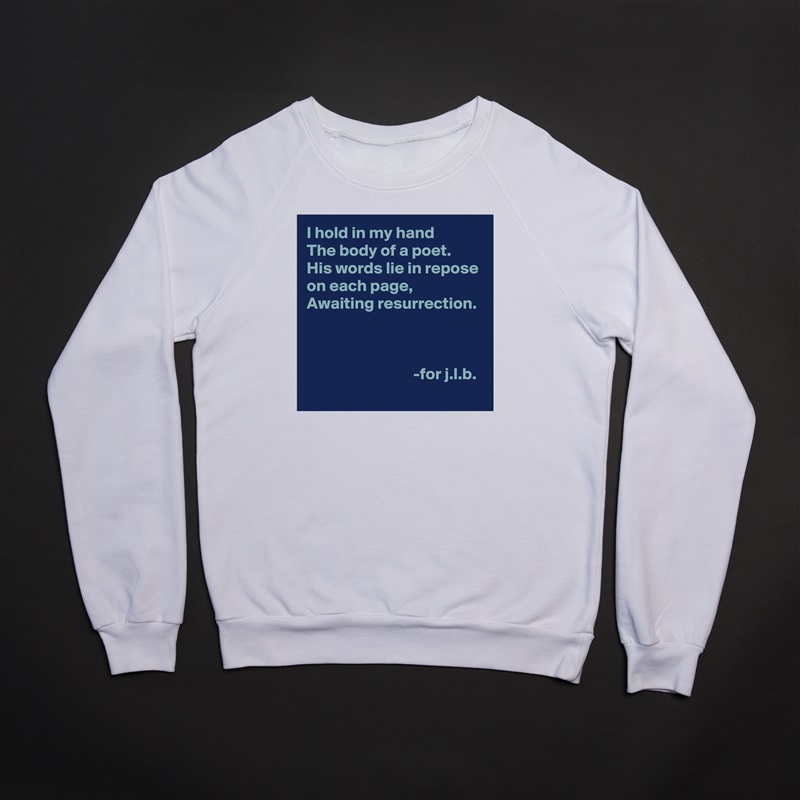 I hold in my hand
The body of a poet.
His words lie in repose on each page,
Awaiting resurrection.



                                -for j.l.b. White Gildan Heavy Blend Crewneck Sweatshirt 
