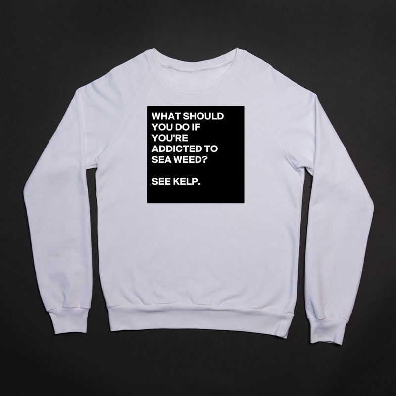 WHAT SHOULD YOU DO IF YOU'RE ADDICTED TO SEA WEED?

SEE KELP.
 White Gildan Heavy Blend Crewneck Sweatshirt 