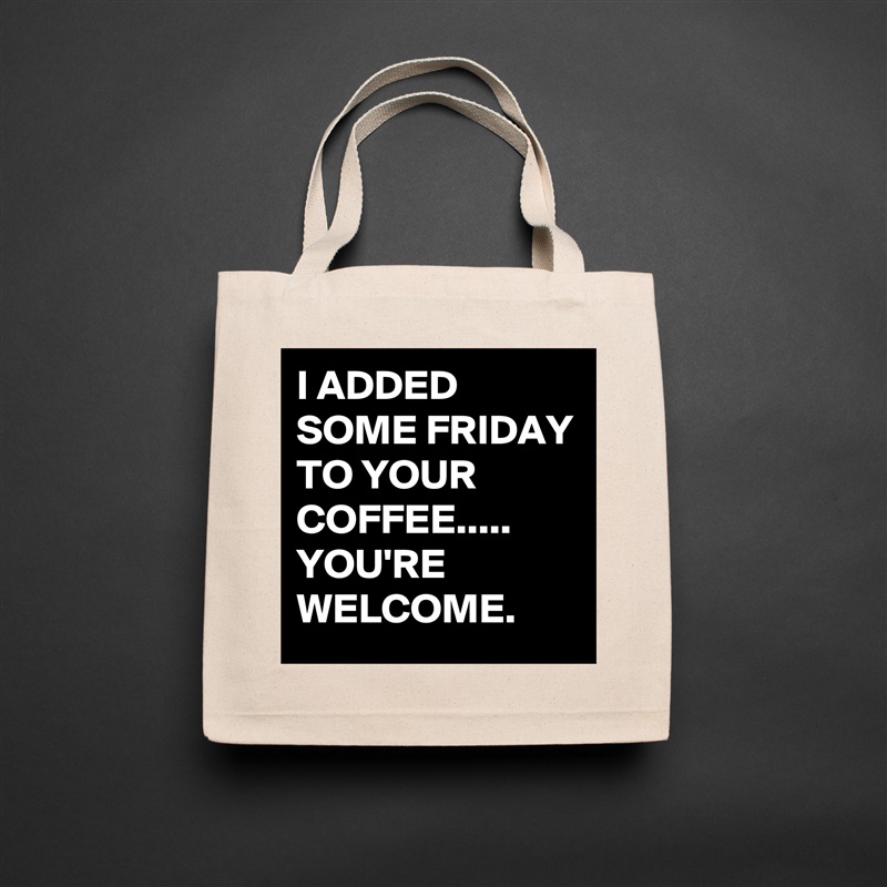I ADDED SOME FRIDAY TO YOUR COFFEE.....
YOU'RE WELCOME. Natural Eco Cotton Canvas Tote 