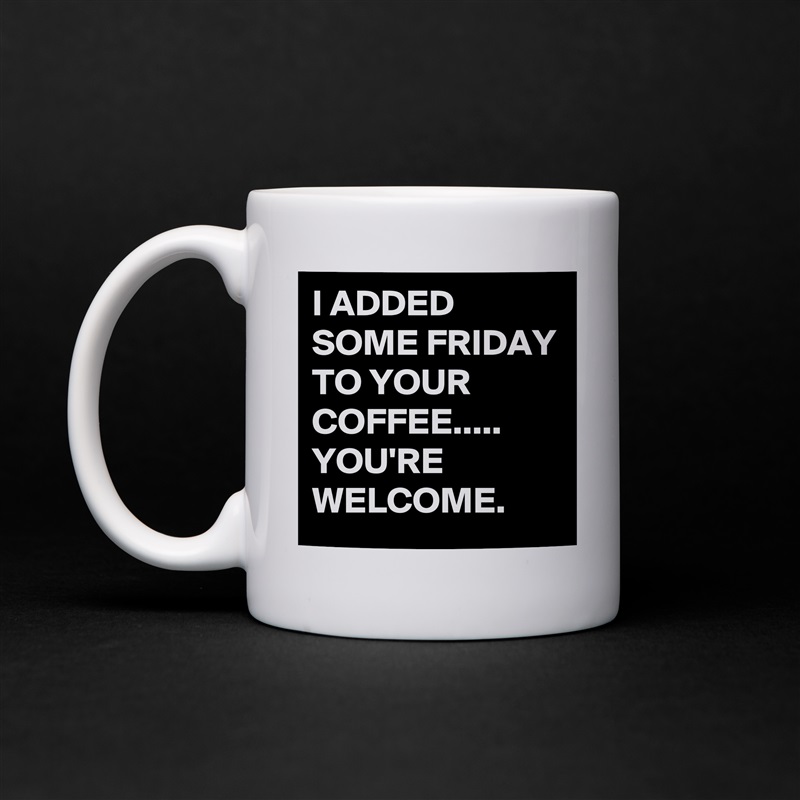 I ADDED SOME FRIDAY TO YOUR COFFEE.....
YOU'RE WELCOME. White Mug Coffee Tea Custom 