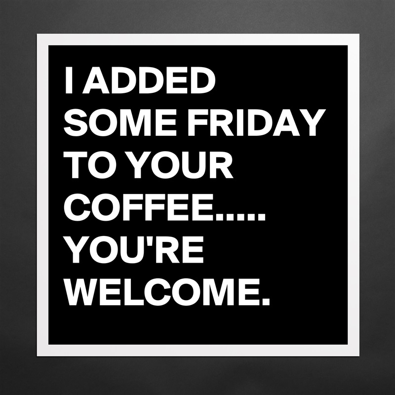 I ADDED SOME FRIDAY TO YOUR COFFEE.....
YOU'RE WELCOME. Matte White Poster Print Statement Custom 