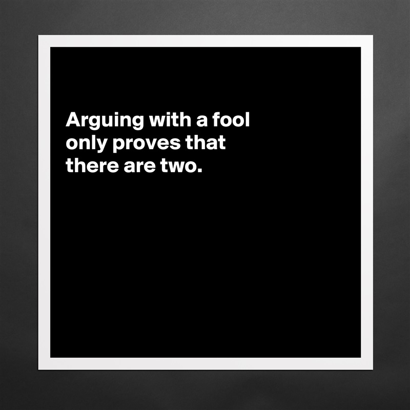 

Arguing with a fool
only proves that 
there are two.






 Matte White Poster Print Statement Custom 
