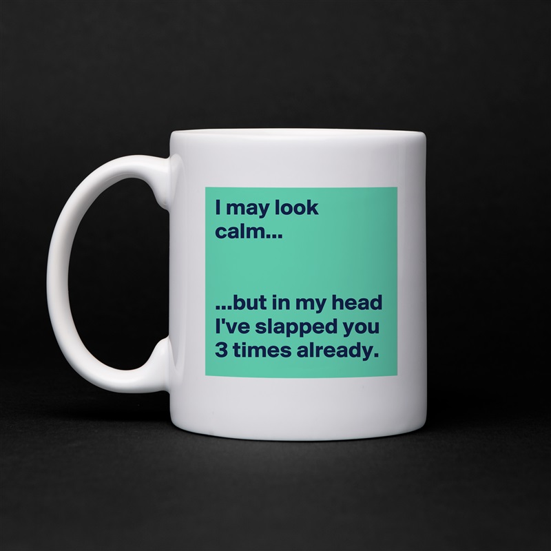 I may look calm...


...but in my head I've slapped you 3 times already. White Mug Coffee Tea Custom 