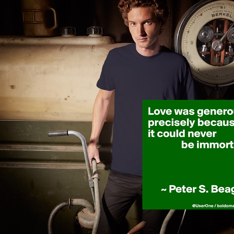 Love was generous precisely because it could never
               be immortal.



      ~ Peter S. Beagle White Tshirt American Apparel Custom Men 