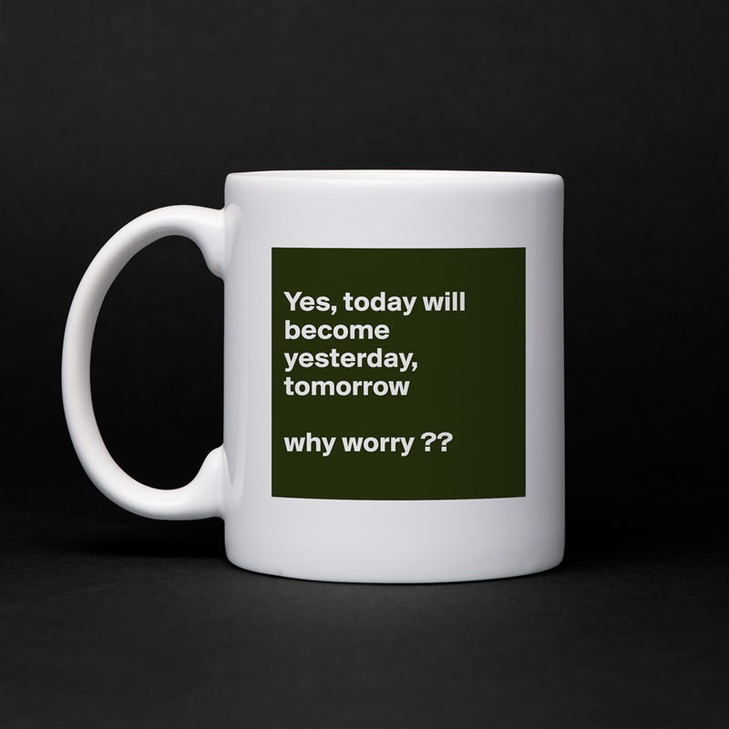 
Yes, today will become yesterday, tomorrow 

why worry ??
 White Mug Coffee Tea Custom 