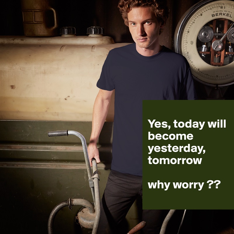 
Yes, today will become yesterday, tomorrow 

why worry ??
 White Tshirt American Apparel Custom Men 