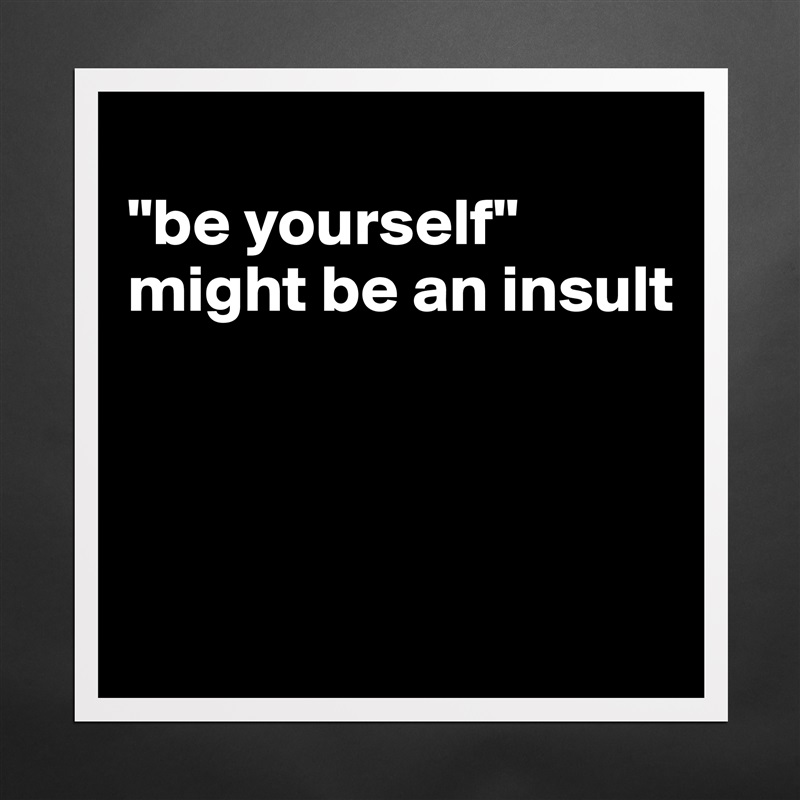 
"be yourself" 
might be an insult




 Matte White Poster Print Statement Custom 