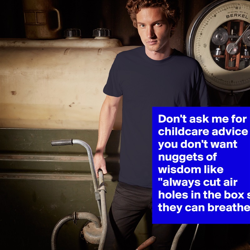 Don't ask me for childcare advice if you don't want nuggets of wisdom like "always cut air holes in the box so they can breathe" White Tshirt American Apparel Custom Men 