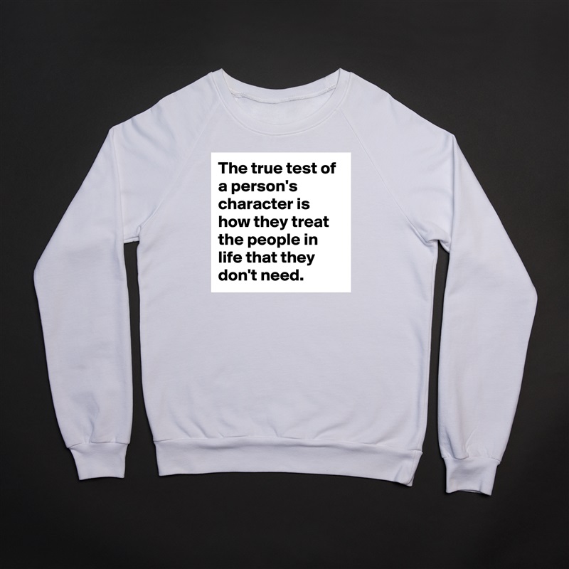 The true test of a person's character is how they treat the people in life that they don't need. White Gildan Heavy Blend Crewneck Sweatshirt 