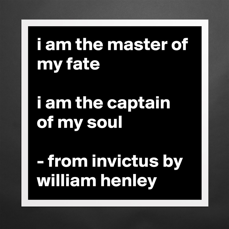 i am the master of my fate

i am the captain of my soul

- from invictus by william henley Matte White Poster Print Statement Custom 