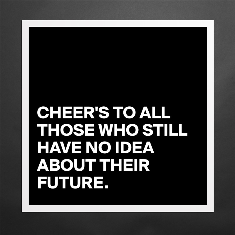 



CHEER'S TO ALL THOSE WHO STILL HAVE NO IDEA ABOUT THEIR FUTURE. Matte White Poster Print Statement Custom 