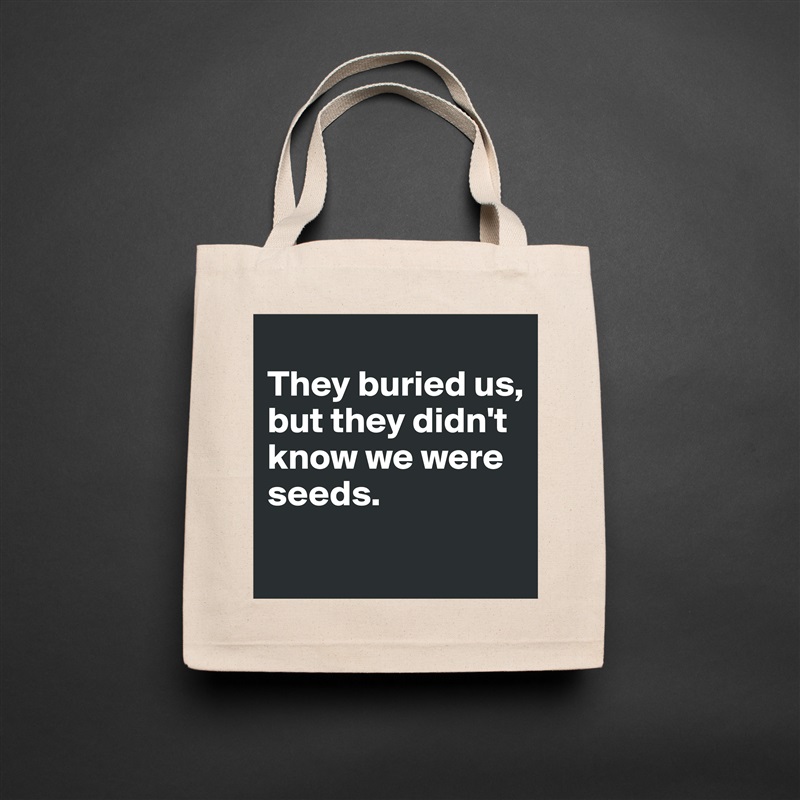 
They buried us, 
but they didn't know we were seeds.
 Natural Eco Cotton Canvas Tote 