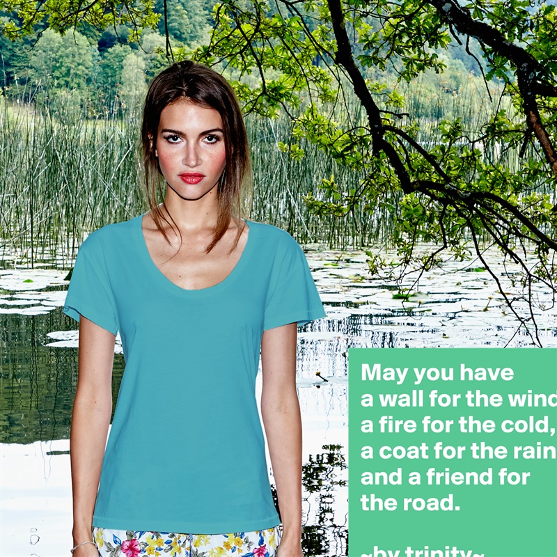 May you have
a wall for the wind,
a fire for the cold, a coat for the rain and a friend for the road.

~by trinity~ White Womens Women Shirt T-Shirt Quote Custom Roadtrip Satin Jersey 