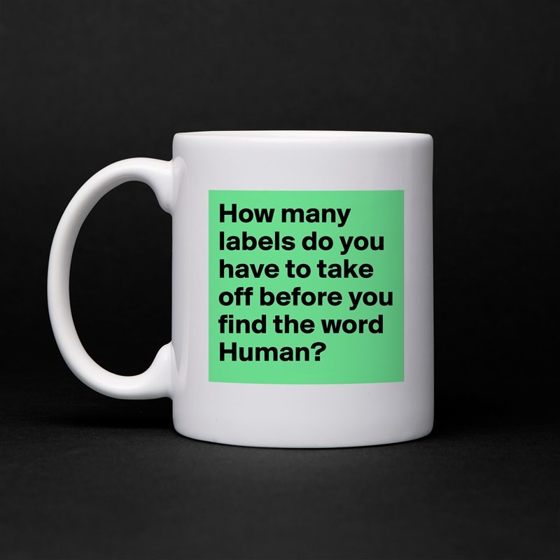 How many labels do you have to take off before you find the word Human? White Mug Coffee Tea Custom 