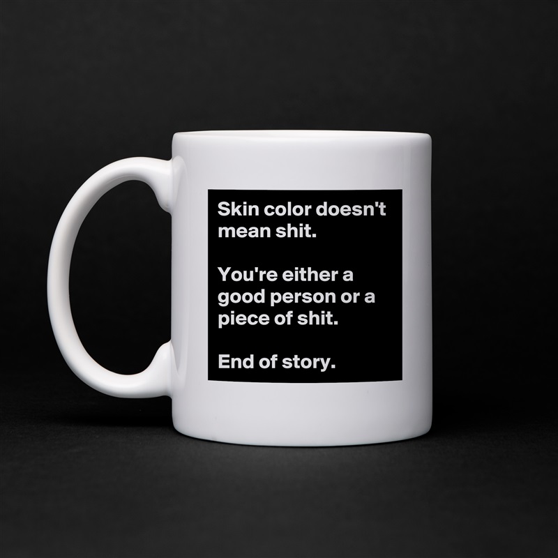 Skin color doesn't mean shit.

You're either a good person or a piece of shit.

End of story. White Mug Coffee Tea Custom 