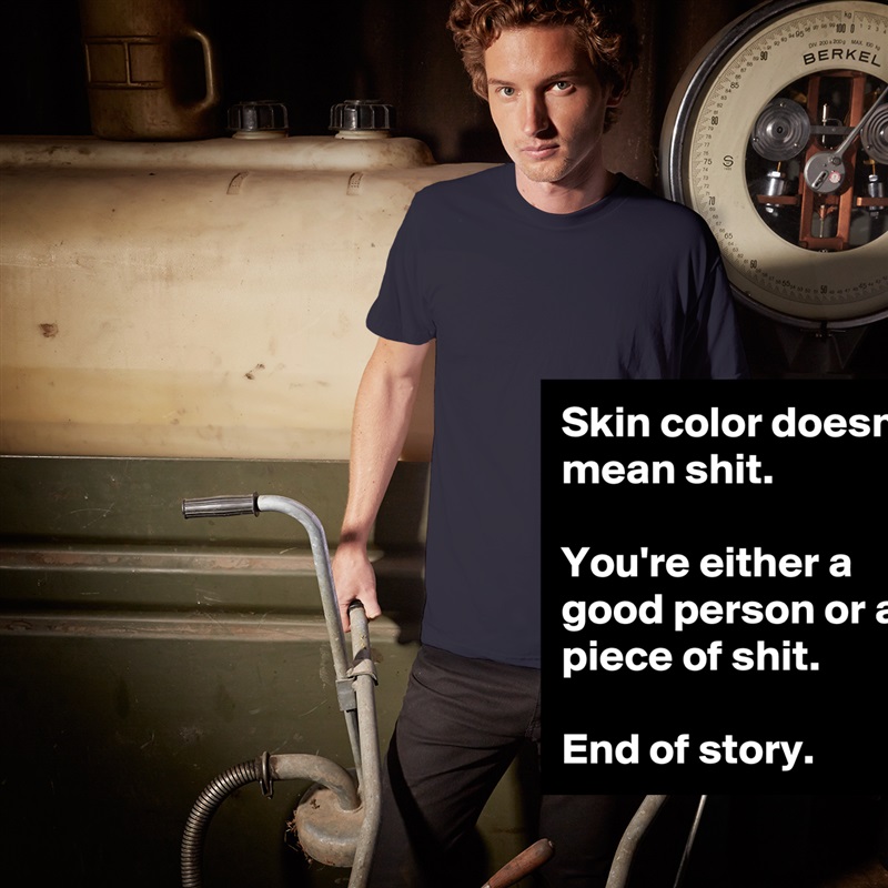 Skin color doesn't mean shit.

You're either a good person or a piece of shit.

End of story. White Tshirt American Apparel Custom Men 