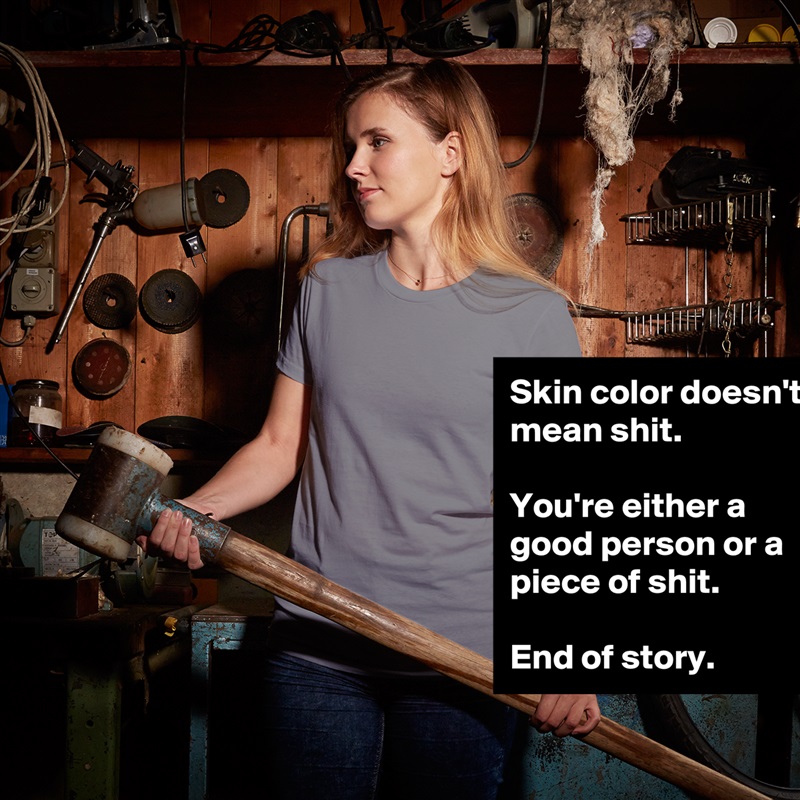 Skin color doesn't mean shit.

You're either a good person or a piece of shit.

End of story. White American Apparel Short Sleeve Tshirt Custom 