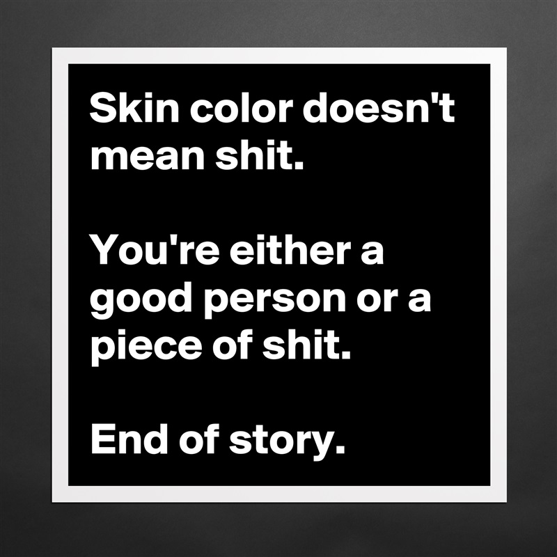 Skin color doesn't mean shit.

You're either a good person or a piece of shit.

End of story. Matte White Poster Print Statement Custom 