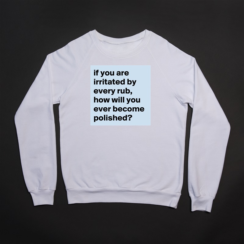 if you are irritated by every rub, how will you ever become polished? White Gildan Heavy Blend Crewneck Sweatshirt 