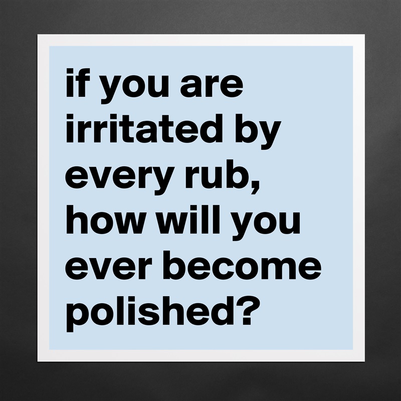 if you are irritated by every rub, how will you ever become polished? Matte White Poster Print Statement Custom 
