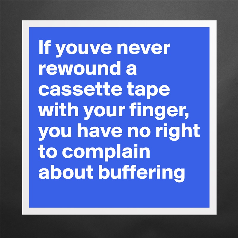 If youve never rewound a cassette tape with your finger, you have no right to complain about buffering Matte White Poster Print Statement Custom 