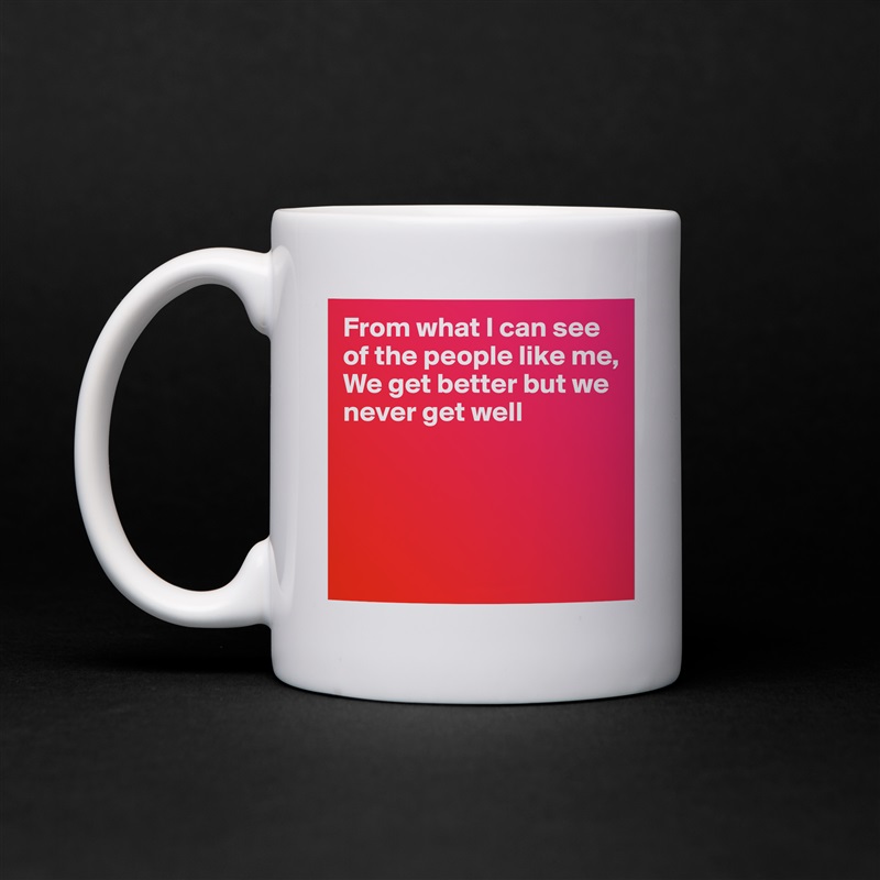 From what I can see of the people like me,
We get better but we never get well




 White Mug Coffee Tea Custom 