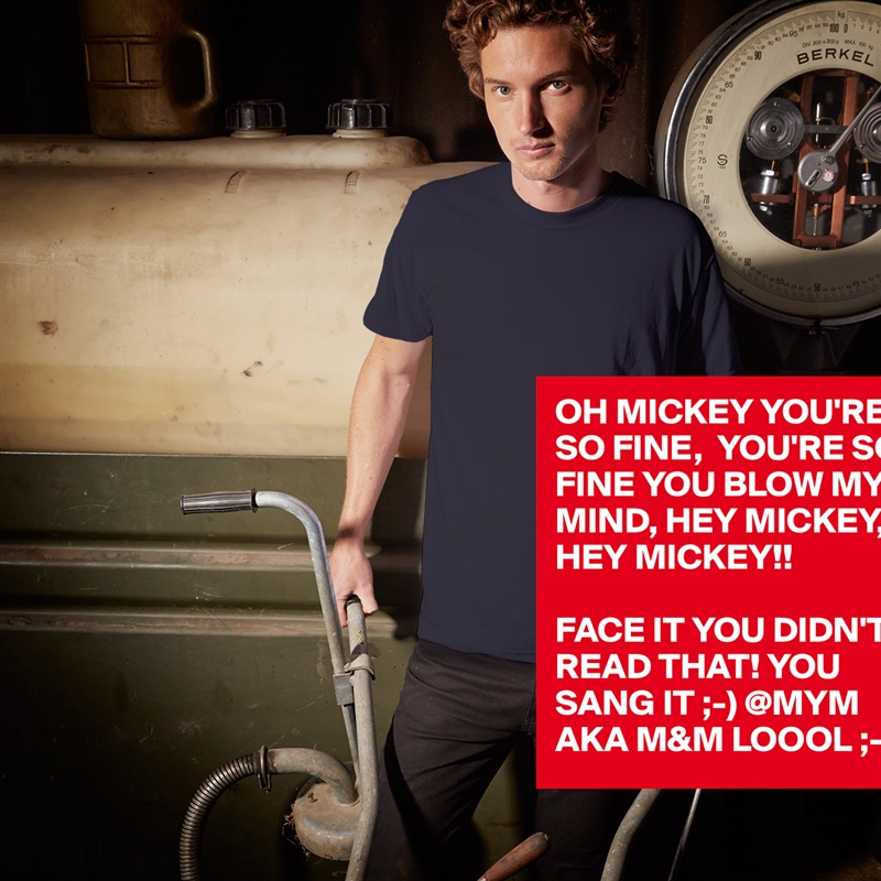 OH MICKEY YOU'RE SO FINE,  YOU'RE SO FINE YOU BLOW MY MIND, HEY MICKEY, HEY MICKEY!!

FACE IT YOU DIDN'T READ THAT! YOU SANG IT ;-) @MYM AKA M&M LOOOL ;-)) White Tshirt American Apparel Custom Men 