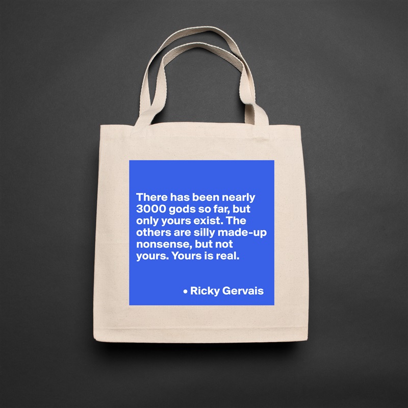 

There has been nearly 3000 gods so far, but only yours exist. The others are silly made-up nonsense, but not yours. Yours is real. 


                    • Ricky Gervais Natural Eco Cotton Canvas Tote 