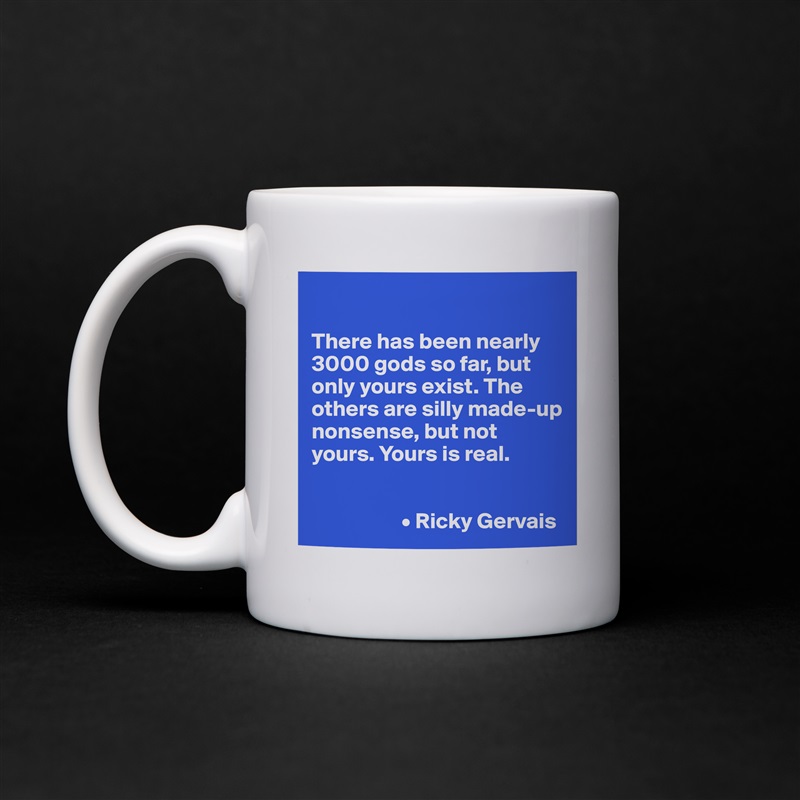 

There has been nearly 3000 gods so far, but only yours exist. The others are silly made-up nonsense, but not yours. Yours is real. 


                    • Ricky Gervais White Mug Coffee Tea Custom 