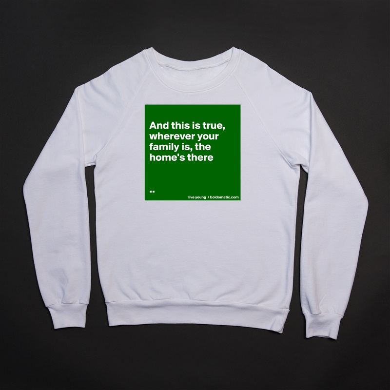 
And this is true, wherever your family is, the home's there


.. White Gildan Heavy Blend Crewneck Sweatshirt 