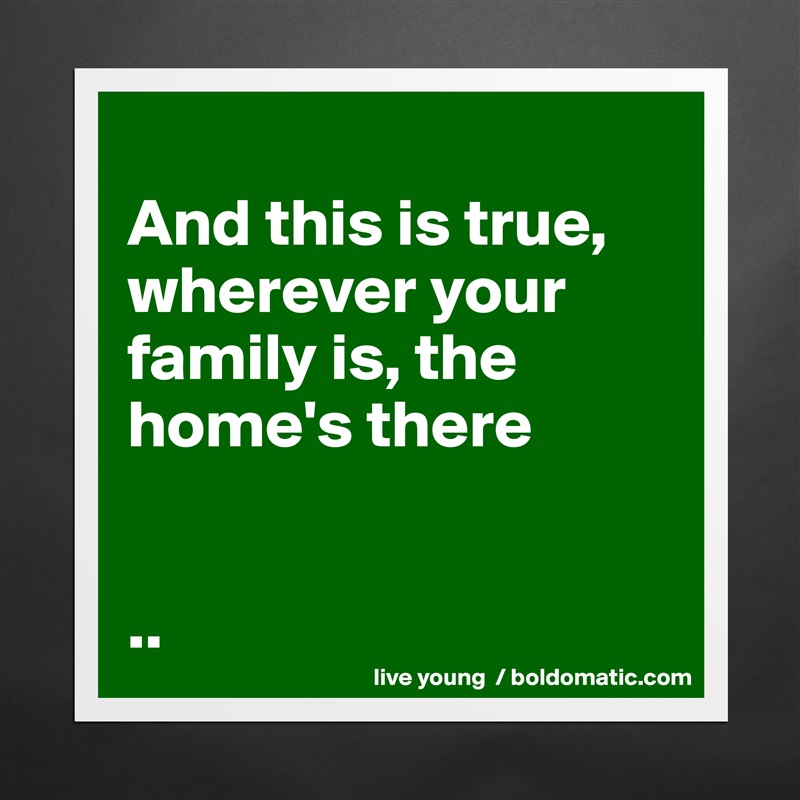 
And this is true, wherever your family is, the home's there


.. Matte White Poster Print Statement Custom 