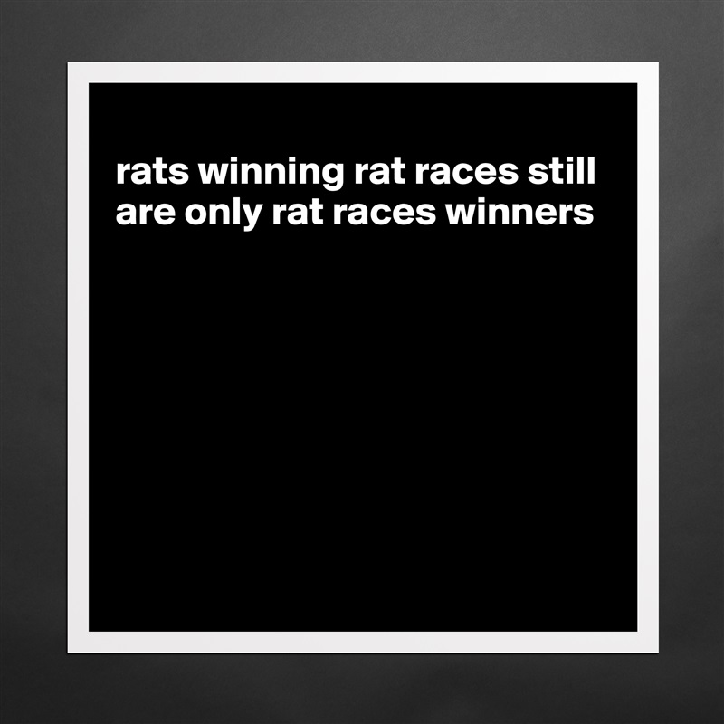 
rats winning rat races still are only rat races winners








 Matte White Poster Print Statement Custom 
