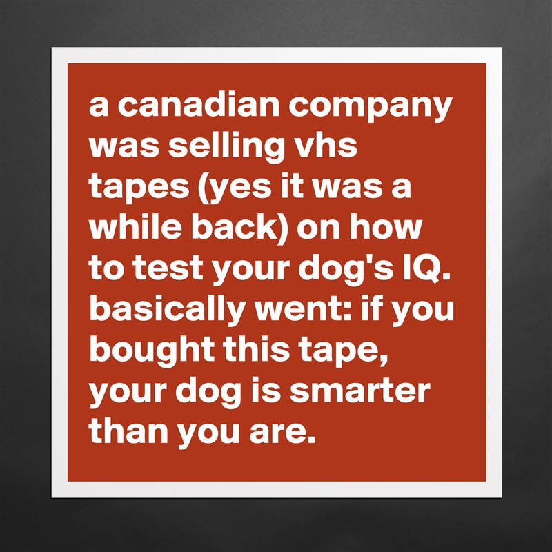 a canadian company was selling vhs tapes (yes it was a while back) on how to test your dog's IQ. basically went: if you bought this tape, your dog is smarter than you are. Matte White Poster Print Statement Custom 