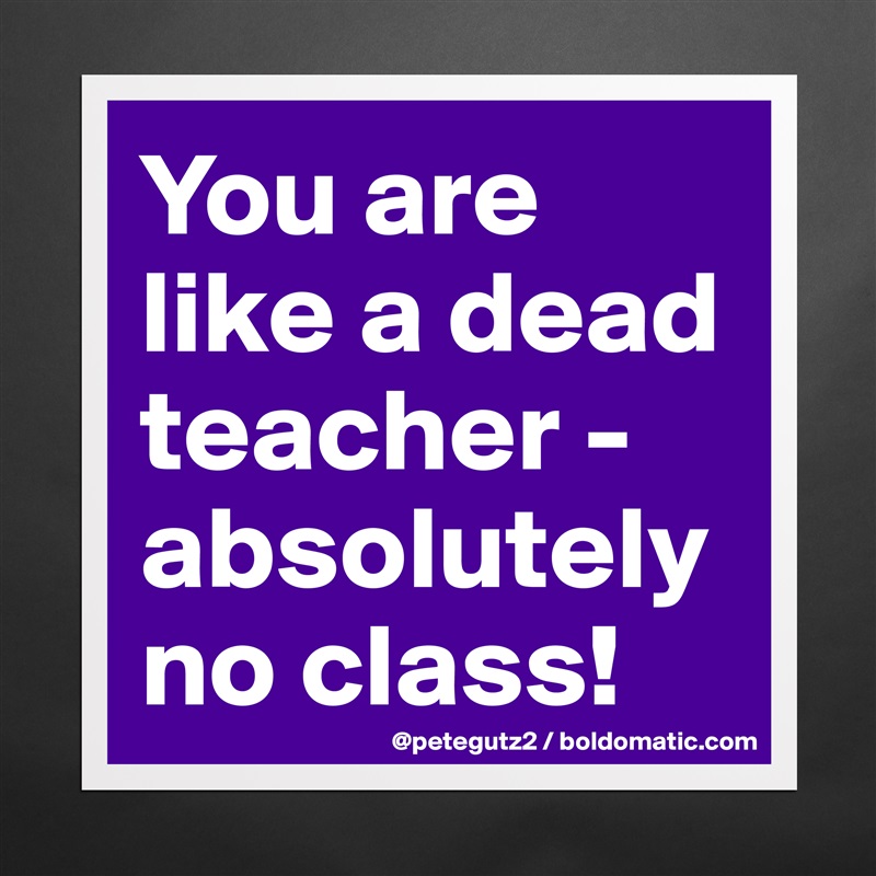 You are like a dead teacher - absolutely no class! Matte White Poster Print Statement Custom 