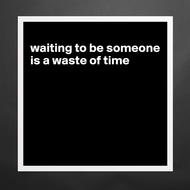 
waiting to be someone is a waste of time






 Matte White Poster Print Statement Custom 