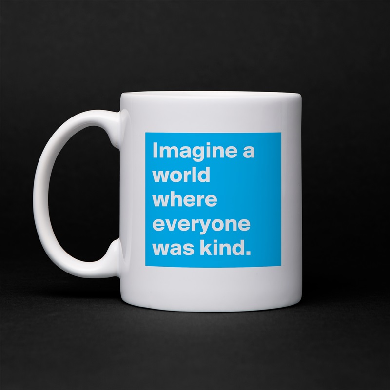 Imagine a world where everyone was kind. White Mug Coffee Tea Custom 