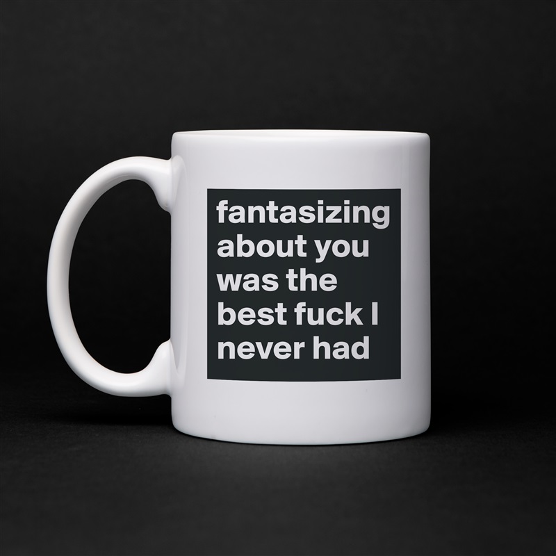 fantasizing about you was the best fuck I never had White Mug Coffee Tea Custom 