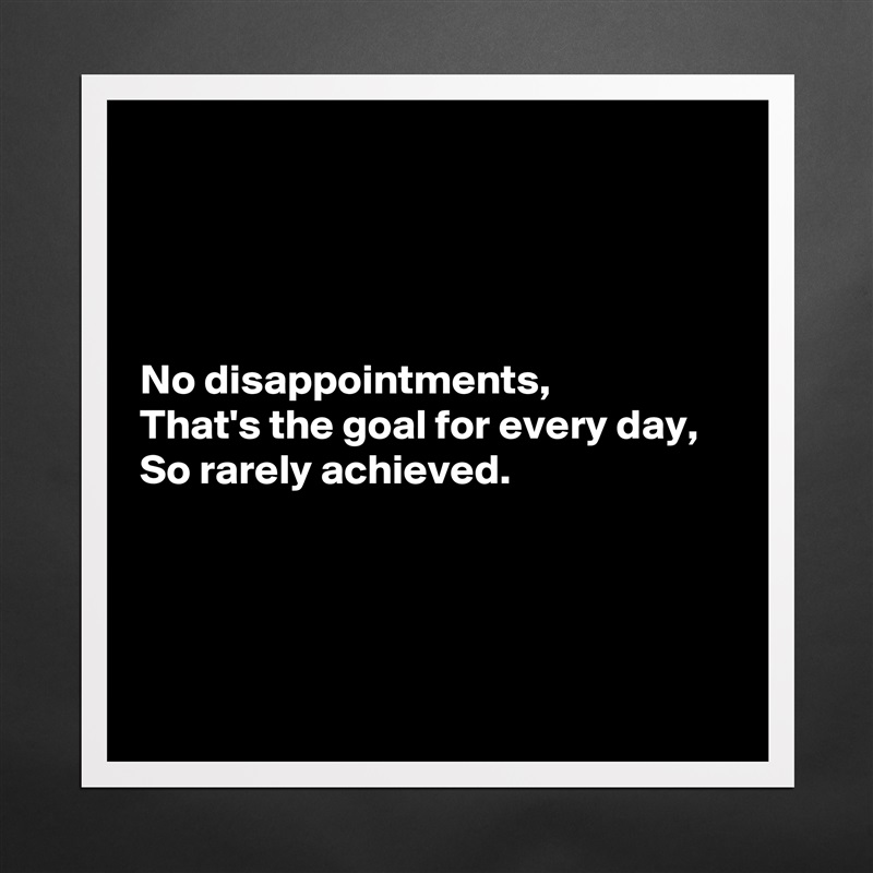 




No disappointments,
That's the goal for every day,
So rarely achieved.




 Matte White Poster Print Statement Custom 