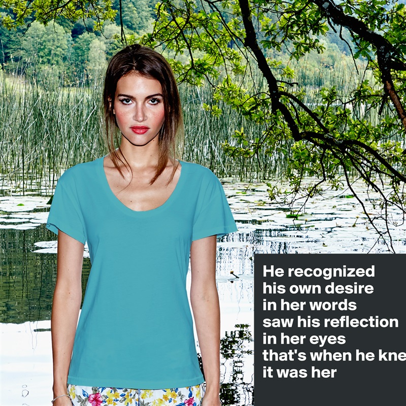 He recognized
his own desire
in her words
saw his reflection
in her eyes
that's when he knew
it was her

 White Womens Women Shirt T-Shirt Quote Custom Roadtrip Satin Jersey 