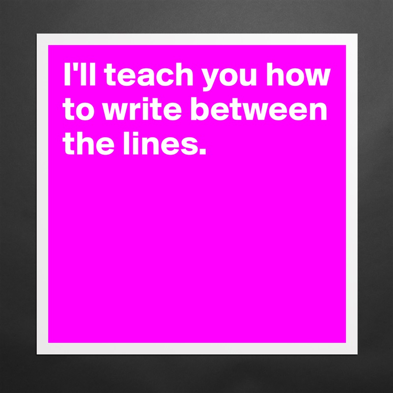 I'll teach you how to write between the lines.



 Matte White Poster Print Statement Custom 