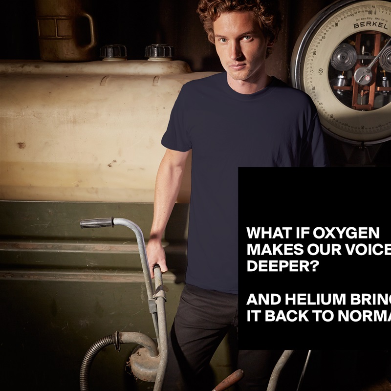 


WHAT IF OXYGEN MAKES OUR VOICES DEEPER?

AND HELIUM BRINGS IT BACK TO NORMAL! White Tshirt American Apparel Custom Men 
